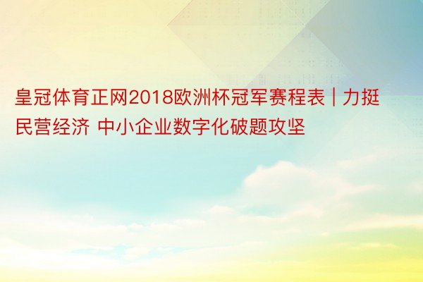 皇冠体育正网2018欧洲杯冠军赛程表 | 力挺民营经济 中小企业数字化破题攻坚