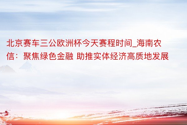 北京赛车三公欧洲杯今天赛程时间_海南农信：聚焦绿色金融 助推实体经济高质地发展