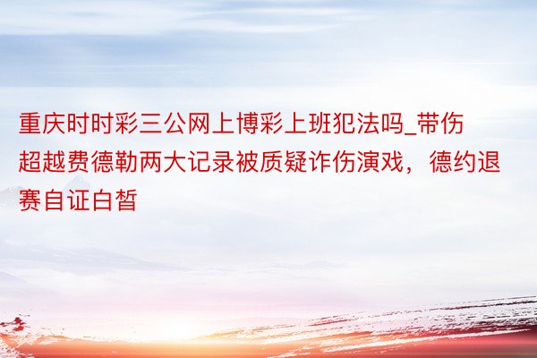 重庆时时彩三公网上博彩上班犯法吗_带伤超越费德勒两大记录被质疑诈伤演戏，德约退赛自证白皙