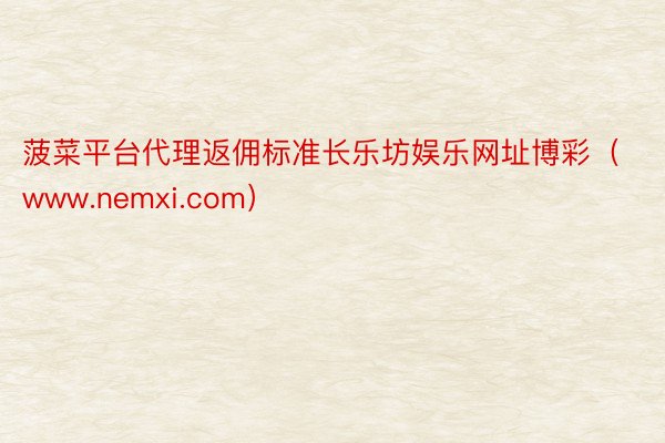 菠菜平台代理返佣标准长乐坊娱乐网址博彩（www.nemxi.com）