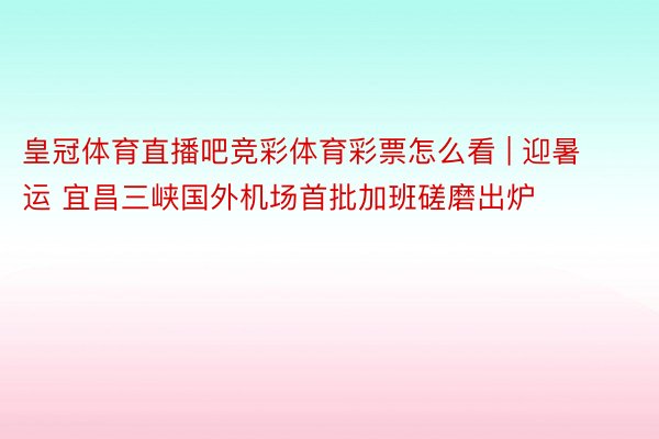 皇冠体育直播吧竞彩体育彩票怎么看 | 迎暑运 宜昌三峡国外机场首批加班磋磨出炉