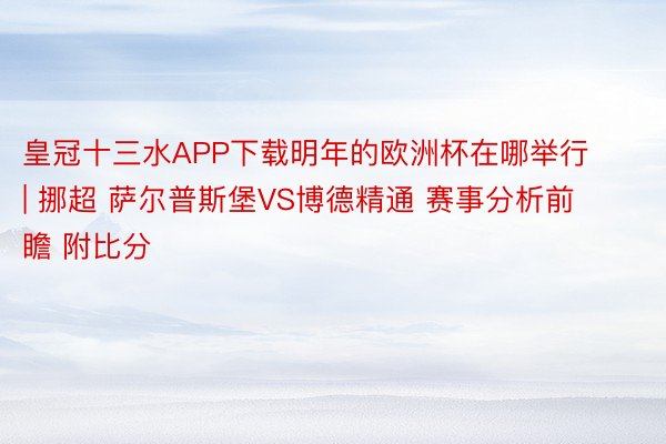 皇冠十三水APP下载明年的欧洲杯在哪举行 | 挪超 萨尔普斯堡VS博德精通 赛事分析前瞻 附比分