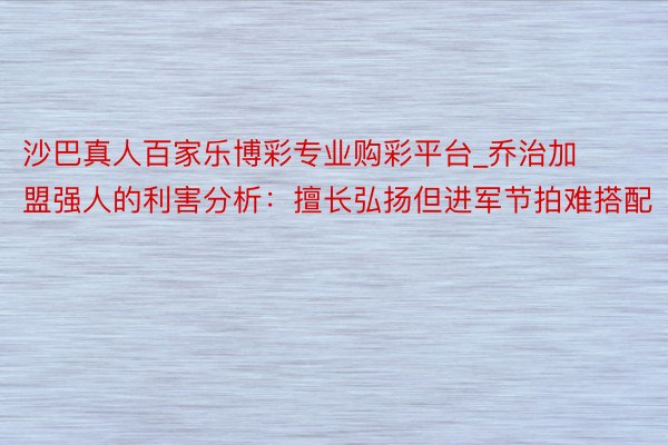 沙巴真人百家乐博彩专业购彩平台_乔治加盟强人的利害分析：擅长弘扬但进军节拍难搭配