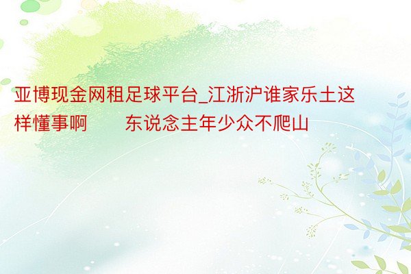 亚博现金网租足球平台_江浙沪谁家乐土这样懂事啊‼️东说念主年少众不爬山