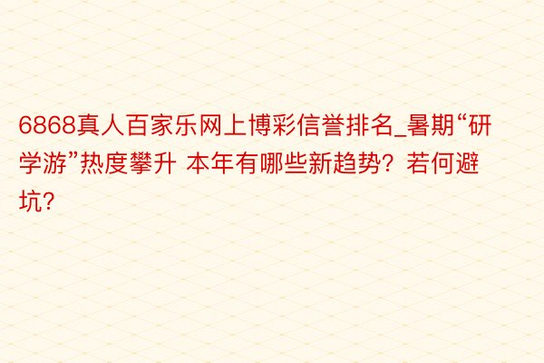 6868真人百家乐网上博彩信誉排名_暑期“研学游”热度攀升 本年有哪些新趋势？若何避坑？