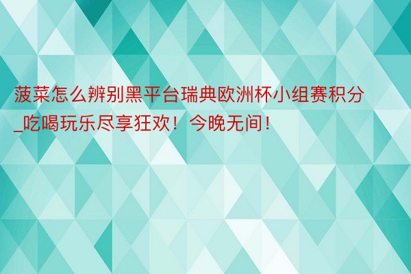 菠菜怎么辨别黑平台瑞典欧洲杯小组赛积分_吃喝玩乐尽享狂欢！今晚无间！