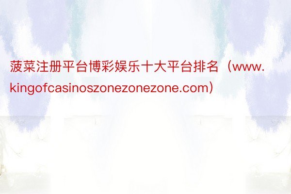 菠菜注册平台博彩娱乐十大平台排名（www.kingofcasinoszonezonezone.com）