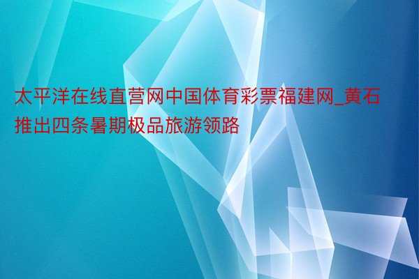 太平洋在线直营网中国体育彩票福建网_黄石推出四条暑期极品旅游领路