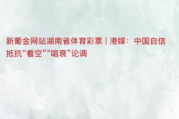 新葡金网站湖南省体育彩票 | 港媒：中国自信抵抗“看空”“唱衰”论调