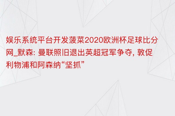 娱乐系统平台开发菠菜2020欧洲杯足球比分网_默森: 曼联照旧退出英超冠军争夺， 敦促利物浦和阿森纳“坚抓”