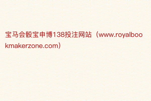 宝马会骰宝申博138投注网站（www.royalbookmakerzone.com）