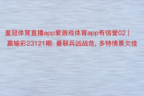 皇冠体育直播app爱游戏体育app有信誉02 | 赢输彩23121期: 曼联兵凶战危, 多特情景欠佳