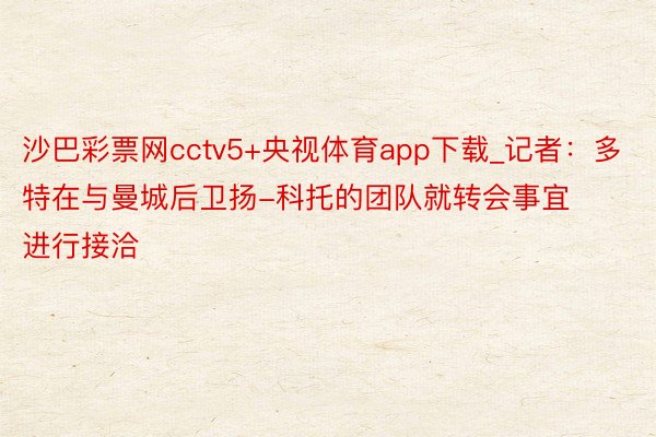 沙巴彩票网cctv5+央视体育app下载_记者：多特在与曼城后卫扬-科托的团队就转会事宜进行接洽