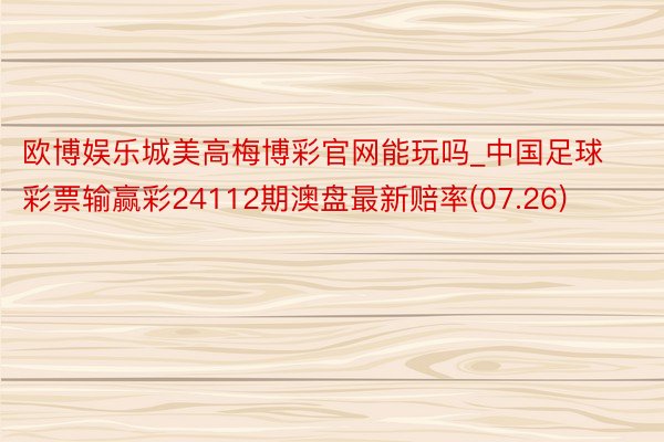 欧博娱乐城美高梅博彩官网能玩吗_中国足球彩票输赢彩24112期澳盘最新赔率(07.26)