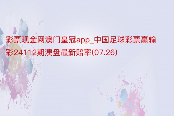 彩票现金网澳门皇冠app_中国足球彩票赢输彩24112期澳盘最新赔率(07.26)