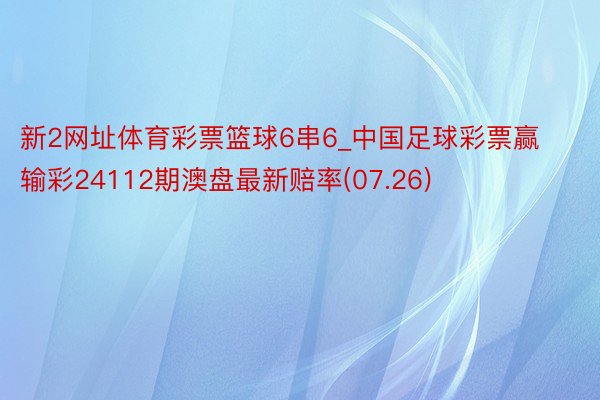 新2网址体育彩票篮球6串6_中国足球彩票赢输彩24112期澳盘最新赔率(07.26)