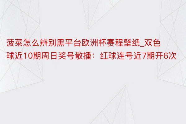 菠菜怎么辨别黑平台欧洲杯赛程壁纸_双色球近10期周日奖号散播：红球连号近7期开6次