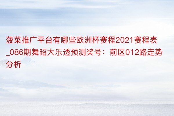 菠菜推广平台有哪些欧洲杯赛程2021赛程表_086期舞昭大乐透预测奖号：前区012路走势分析