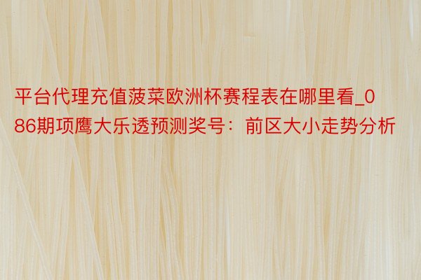 平台代理充值菠菜欧洲杯赛程表在哪里看_086期项鹰大乐透预测奖号：前区大小走势分析