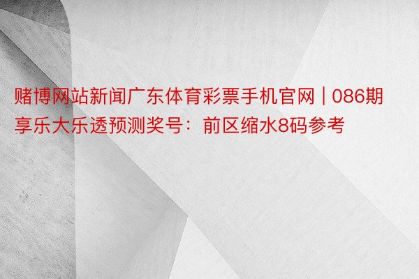 赌博网站新闻广东体育彩票手机官网 | 086期享乐大乐透预测奖号：前区缩水8码参考