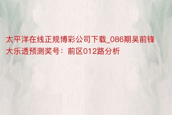 太平洋在线正规博彩公司下载_086期吴前锋大乐透预测奖号：前区012路分析