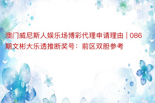 澳门威尼斯人娱乐场博彩代理申请理由 | 086期文彬大乐透推断奖号：前区双胆参考