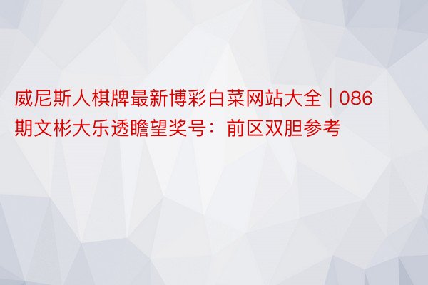 威尼斯人棋牌最新博彩白菜网站大全 | 086期文彬大乐透瞻望奖号：前区双胆参考