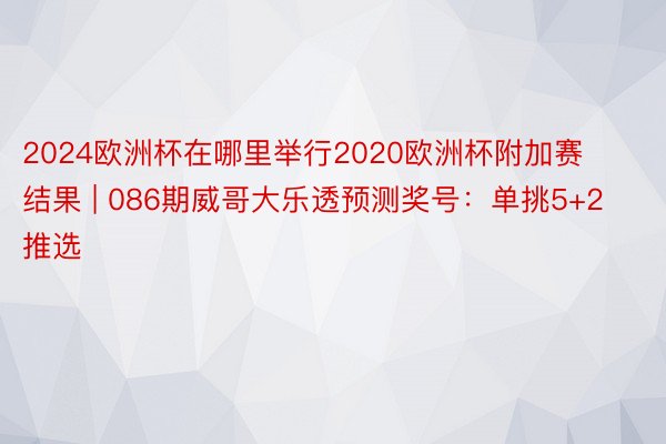 2024欧洲杯在哪里举行2020欧洲杯附加赛结果 | 086期威哥大乐透预测奖号：单挑5+2推选