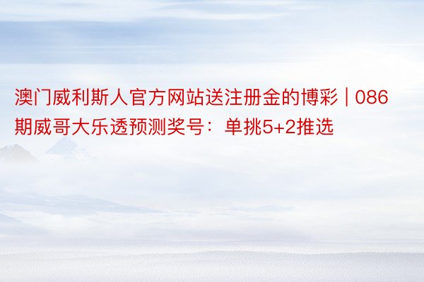 澳门威利斯人官方网站送注册金的博彩 | 086期威哥大乐透预测奖号：单挑5+2推选