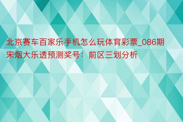 北京赛车百家乐手机怎么玩体育彩票_086期宋烟大乐透预测奖号：前区三划分析