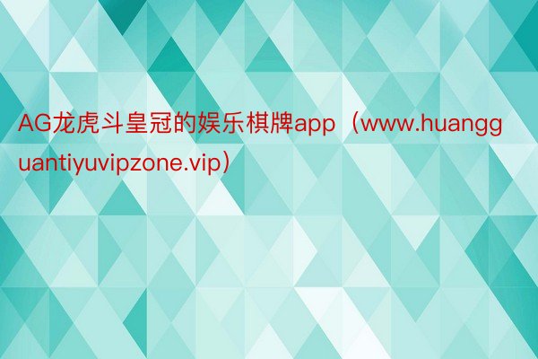 AG龙虎斗皇冠的娱乐棋牌app（www.huangguantiyuvipzone.vip）