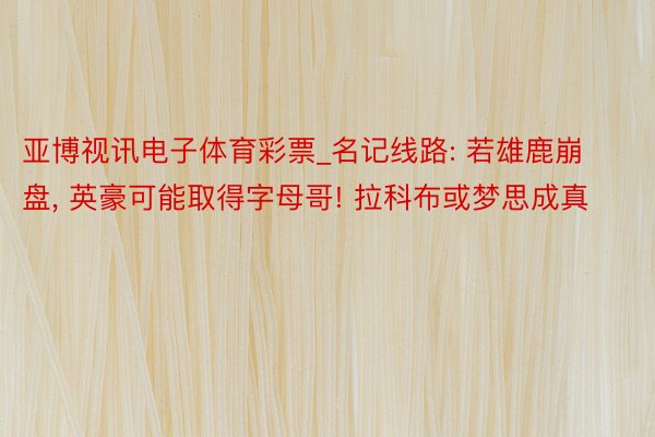 亚博视讯电子体育彩票_名记线路: 若雄鹿崩盘, 英豪可能取得字母哥! 拉科布或梦思成真