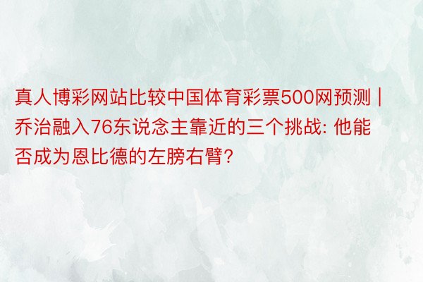 真人博彩网站比较中国体育彩票500网预测 | 乔治融入76东说念主靠近的三个挑战: 他能否成为恩比德的左膀右臂?