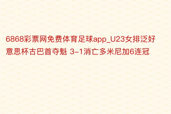 6868彩票网免费体育足球app_U23女排泛好意思杯古巴首夺魁 3-1消亡多米尼加6连冠