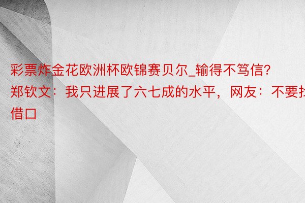 彩票炸金花欧洲杯欧锦赛贝尔_输得不笃信？郑钦文：我只进展了六七成的水平，网友：不要找借口