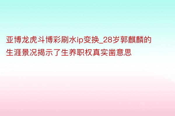 亚博龙虎斗博彩刷水ip变换_28岁郭麒麟的生涯景况揭示了生养职权真实凿意思