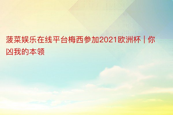 菠菜娱乐在线平台梅西参加2021欧洲杯 | 你凶我的本领