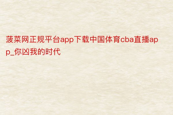 菠菜网正规平台app下载中国体育cba直播app_你凶我的时代