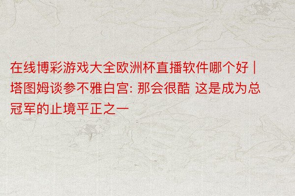 在线博彩游戏大全欧洲杯直播软件哪个好 | 塔图姆谈参不雅白宫: 那会很酷 这是成为总冠军的止境平正之一