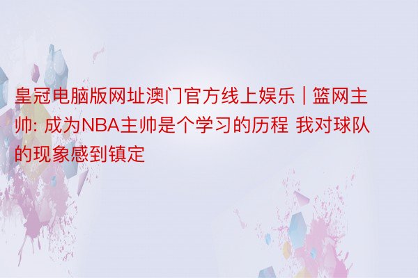 皇冠电脑版网址澳门官方线上娱乐 | 篮网主帅: 成为NBA主帅是个学习的历程 我对球队的现象感到镇定