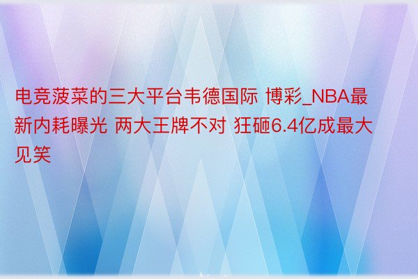 电竞菠菜的三大平台韦德国际 博彩_NBA最新内耗曝光 两大王牌不对 狂砸6.4亿成最大见笑