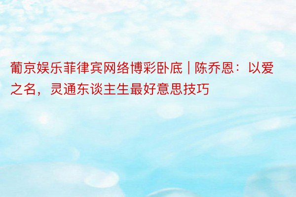 葡京娱乐菲律宾网络博彩卧底 | 陈乔恩：以爱之名，灵通东谈主生最好意思技巧