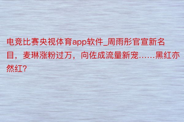 电竞比赛央视体育app软件_周雨彤官宣新名目，麦琳涨粉过万，向佐成流量新宠……黑红亦然红？