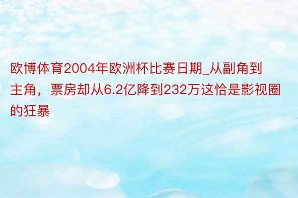 欧博体育2004年欧洲杯比赛日期_从副角到主角，票房却从6.2亿降到232万这恰是影视圈的狂暴