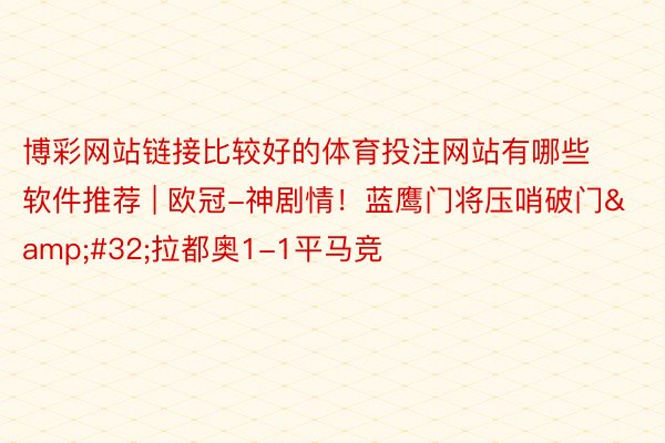 博彩网站链接比较好的体育投注网站有哪些软件推荐 | 欧冠-神剧情！蓝鹰门将压哨破门&#32;拉都奥1-1平马竞