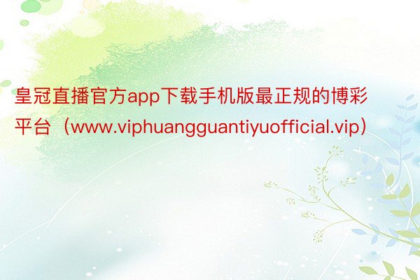 皇冠直播官方app下载手机版最正规的博彩平台（www.viphuangguantiyuofficial.vip）