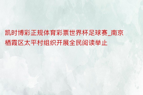 凯时博彩正规体育彩票世界杯足球赛_南京栖霞区太平村组织开展全民阅读举止