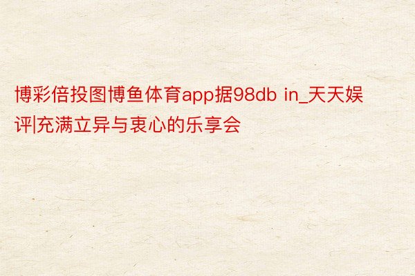 博彩倍投图博鱼体育app据98db in_天天娱评|充满立异与衷心的乐享会