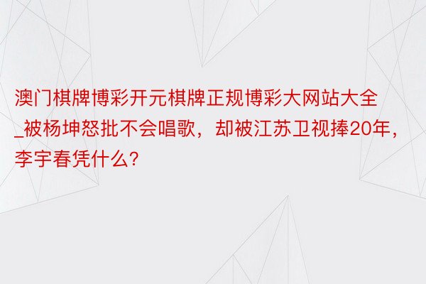 澳门棋牌博彩开元棋牌正规博彩大网站大全_被杨坤怒批不会唱歌，却被江苏卫视捧20年，李宇春凭什么？