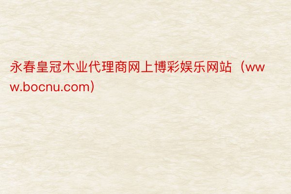 永春皇冠木业代理商网上博彩娱乐网站（www.bocnu.com）